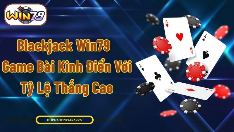 Blackjack Win79 - Game Bài Kinh Điển Với Tỷ Lệ Thắng Cao
