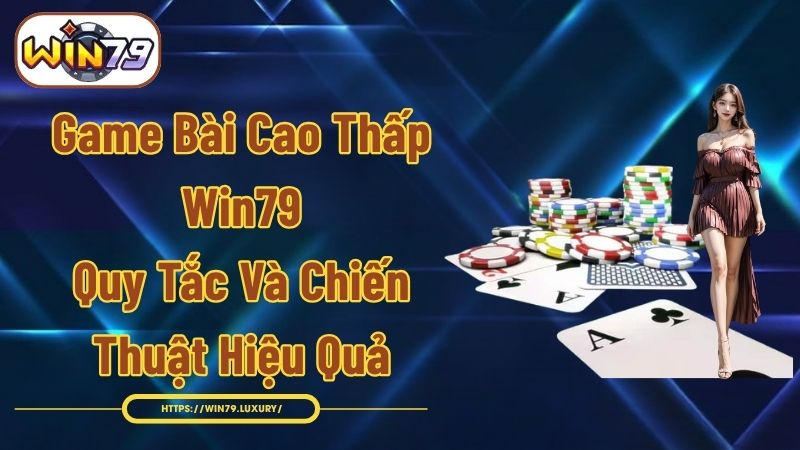 Game Bài Cao Thấp Win79 - Quy Tắc Và Chiến Thuật Hiệu Quả